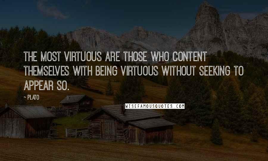 Plato Quotes: The most virtuous are those who content themselves with being virtuous without seeking to appear so.