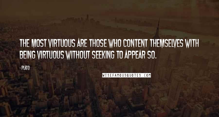 Plato Quotes: The most virtuous are those who content themselves with being virtuous without seeking to appear so.