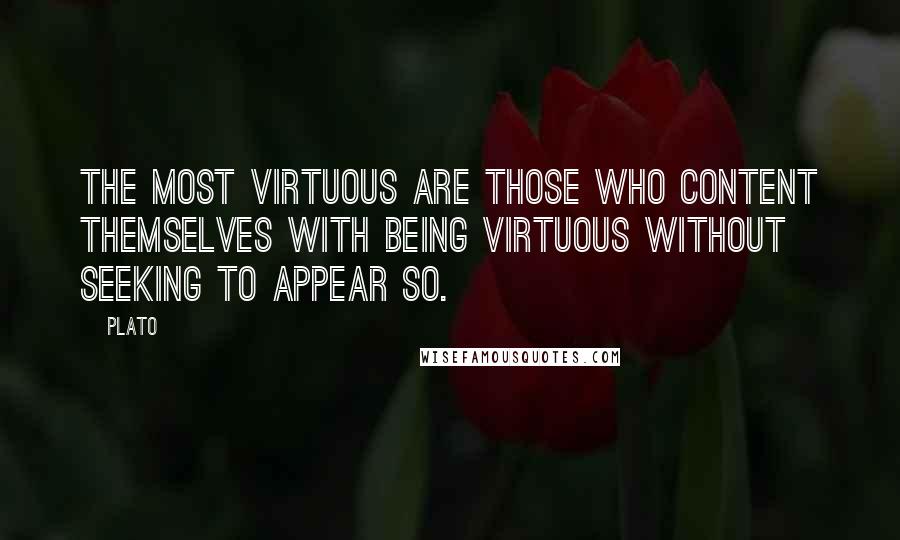 Plato Quotes: The most virtuous are those who content themselves with being virtuous without seeking to appear so.