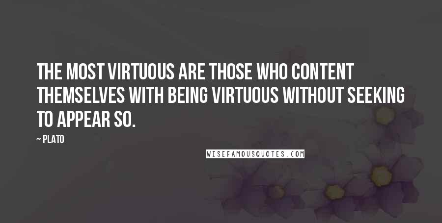 Plato Quotes: The most virtuous are those who content themselves with being virtuous without seeking to appear so.