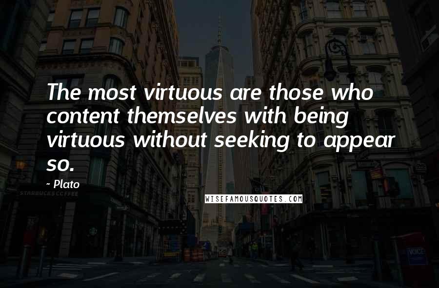Plato Quotes: The most virtuous are those who content themselves with being virtuous without seeking to appear so.