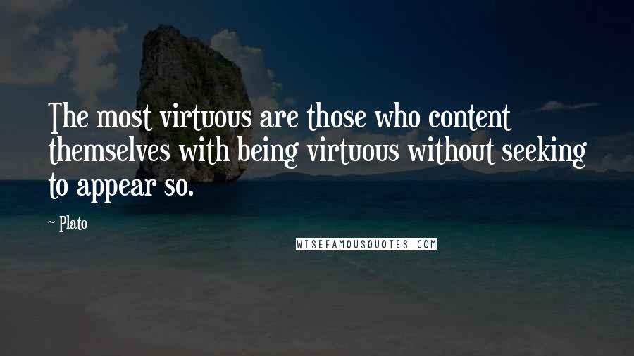 Plato Quotes: The most virtuous are those who content themselves with being virtuous without seeking to appear so.