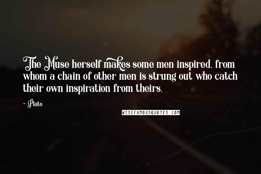 Plato Quotes: The Muse herself makes some men inspired, from whom a chain of other men is strung out who catch their own inspiration from theirs.