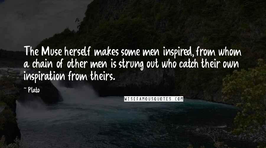 Plato Quotes: The Muse herself makes some men inspired, from whom a chain of other men is strung out who catch their own inspiration from theirs.