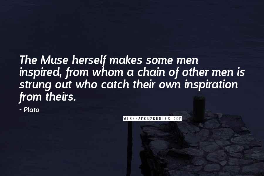 Plato Quotes: The Muse herself makes some men inspired, from whom a chain of other men is strung out who catch their own inspiration from theirs.