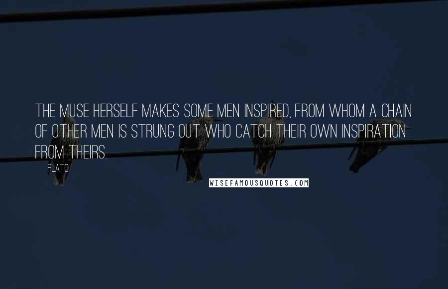 Plato Quotes: The Muse herself makes some men inspired, from whom a chain of other men is strung out who catch their own inspiration from theirs.