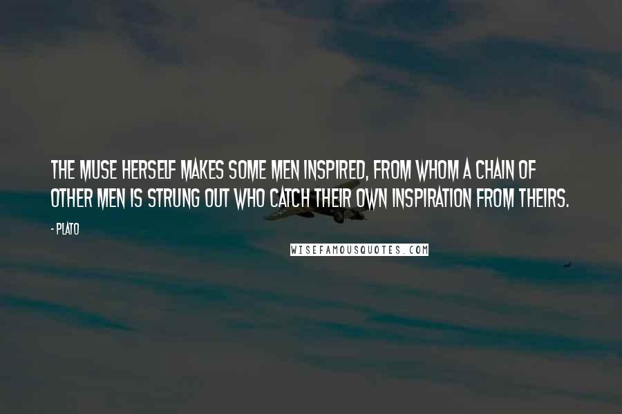 Plato Quotes: The Muse herself makes some men inspired, from whom a chain of other men is strung out who catch their own inspiration from theirs.