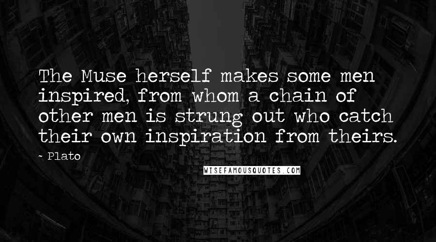 Plato Quotes: The Muse herself makes some men inspired, from whom a chain of other men is strung out who catch their own inspiration from theirs.