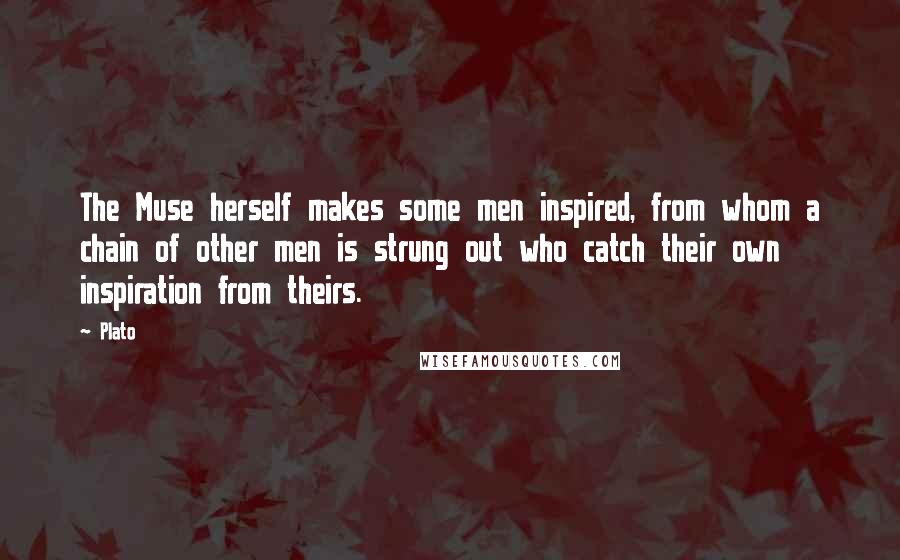 Plato Quotes: The Muse herself makes some men inspired, from whom a chain of other men is strung out who catch their own inspiration from theirs.