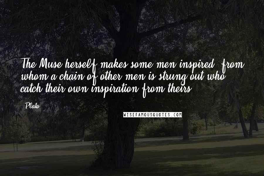 Plato Quotes: The Muse herself makes some men inspired, from whom a chain of other men is strung out who catch their own inspiration from theirs.