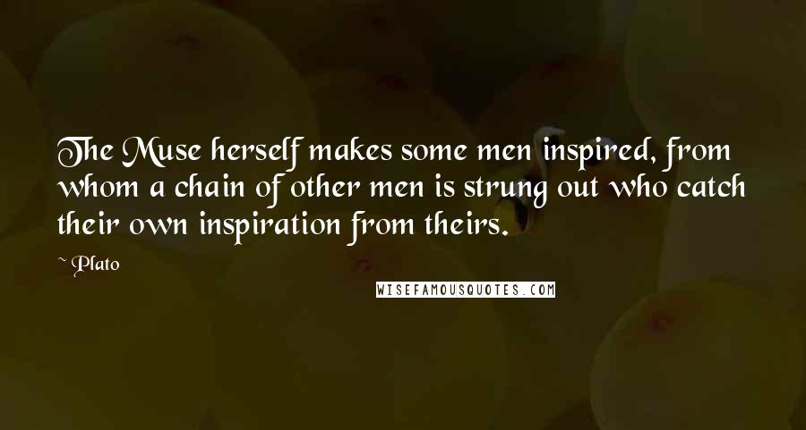 Plato Quotes: The Muse herself makes some men inspired, from whom a chain of other men is strung out who catch their own inspiration from theirs.