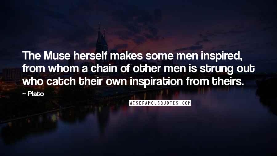 Plato Quotes: The Muse herself makes some men inspired, from whom a chain of other men is strung out who catch their own inspiration from theirs.