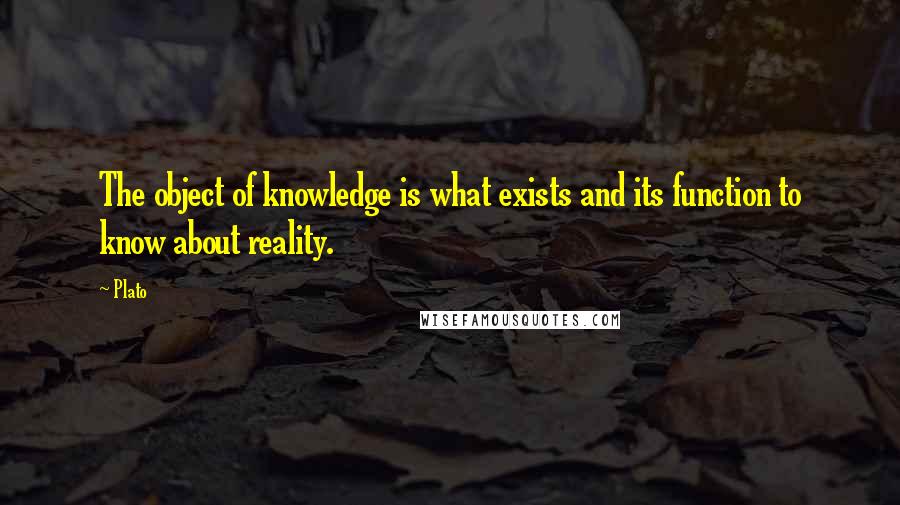 Plato Quotes: The object of knowledge is what exists and its function to know about reality.