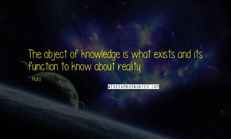 Plato Quotes: The object of knowledge is what exists and its function to know about reality.