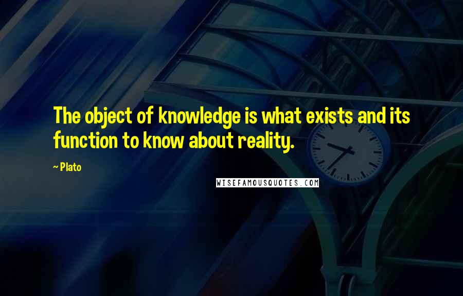 Plato Quotes: The object of knowledge is what exists and its function to know about reality.