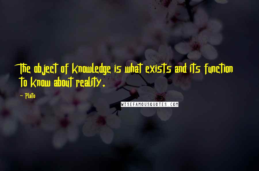 Plato Quotes: The object of knowledge is what exists and its function to know about reality.