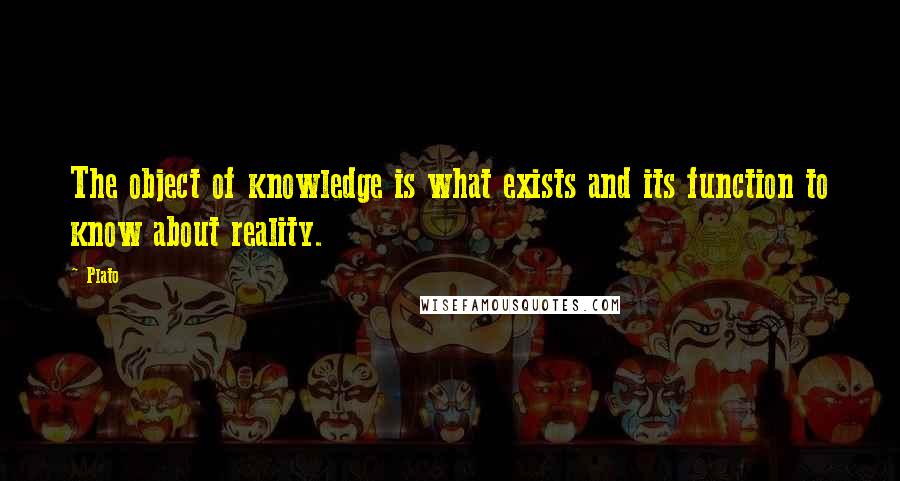 Plato Quotes: The object of knowledge is what exists and its function to know about reality.