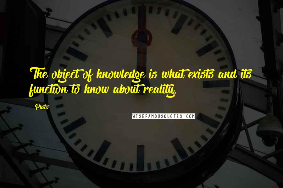 Plato Quotes: The object of knowledge is what exists and its function to know about reality.