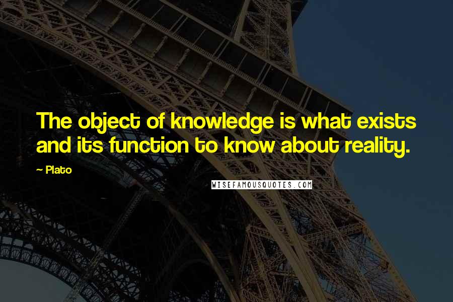 Plato Quotes: The object of knowledge is what exists and its function to know about reality.