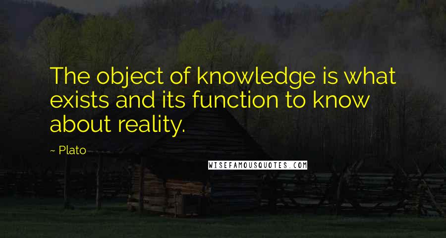 Plato Quotes: The object of knowledge is what exists and its function to know about reality.