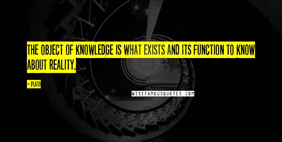 Plato Quotes: The object of knowledge is what exists and its function to know about reality.