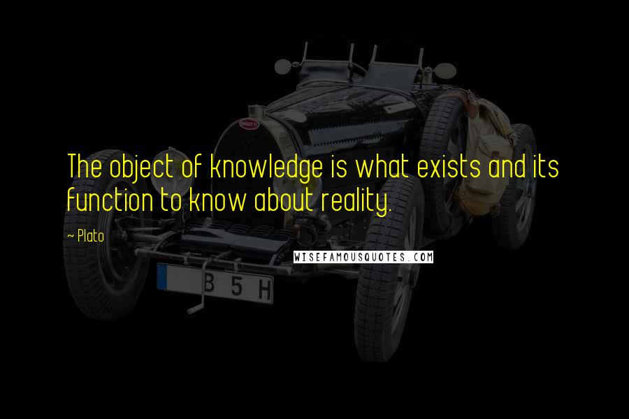 Plato Quotes: The object of knowledge is what exists and its function to know about reality.