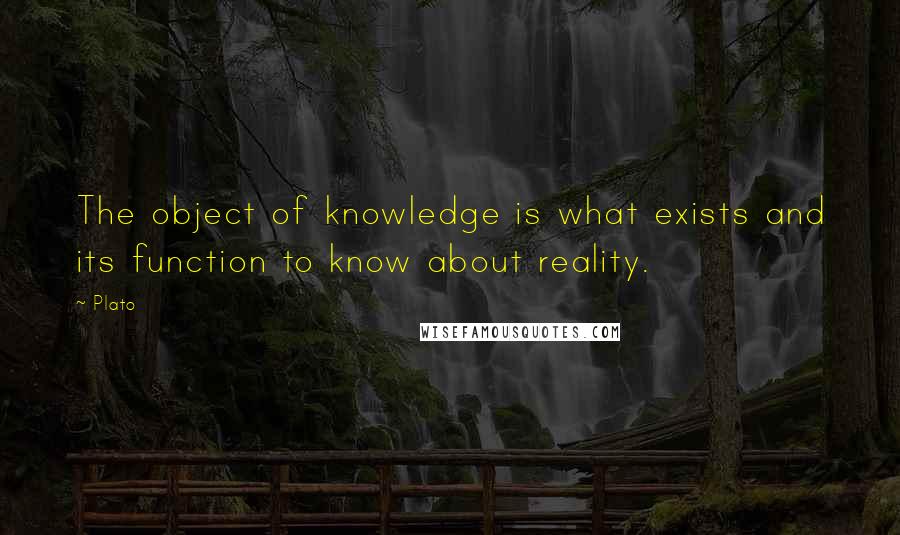 Plato Quotes: The object of knowledge is what exists and its function to know about reality.