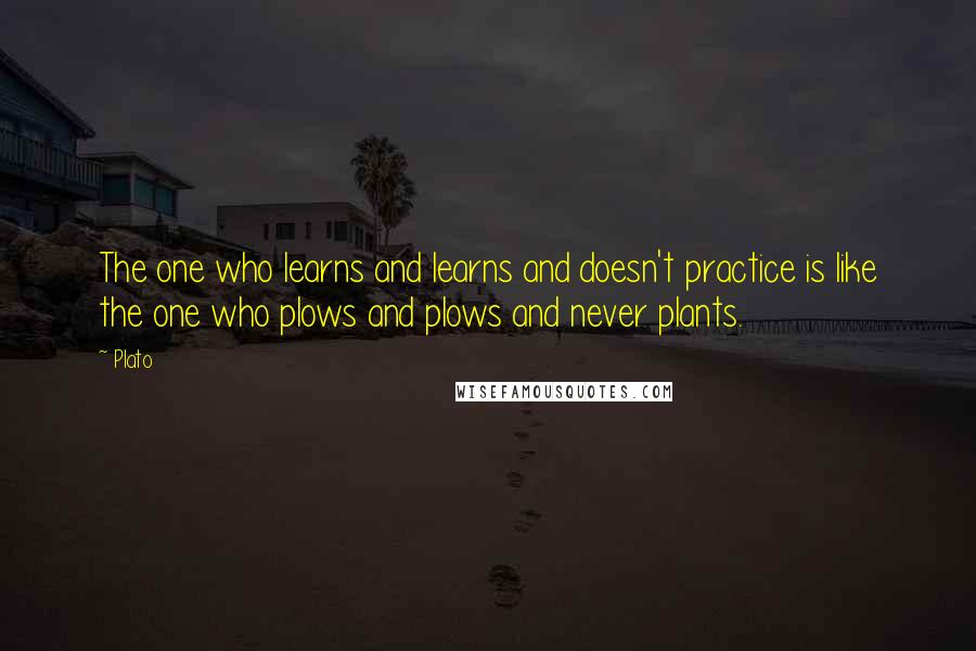 Plato Quotes: The one who learns and learns and doesn't practice is like the one who plows and plows and never plants.