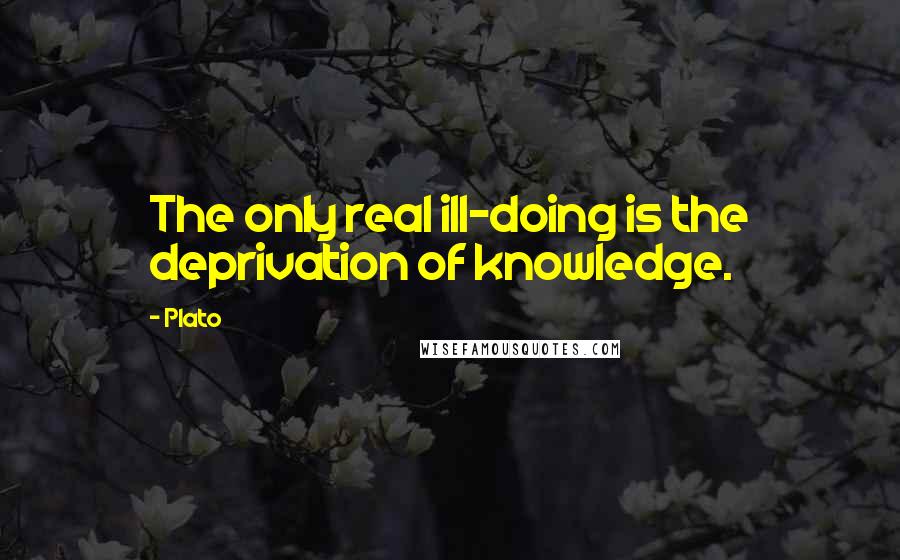 Plato Quotes: The only real ill-doing is the deprivation of knowledge.