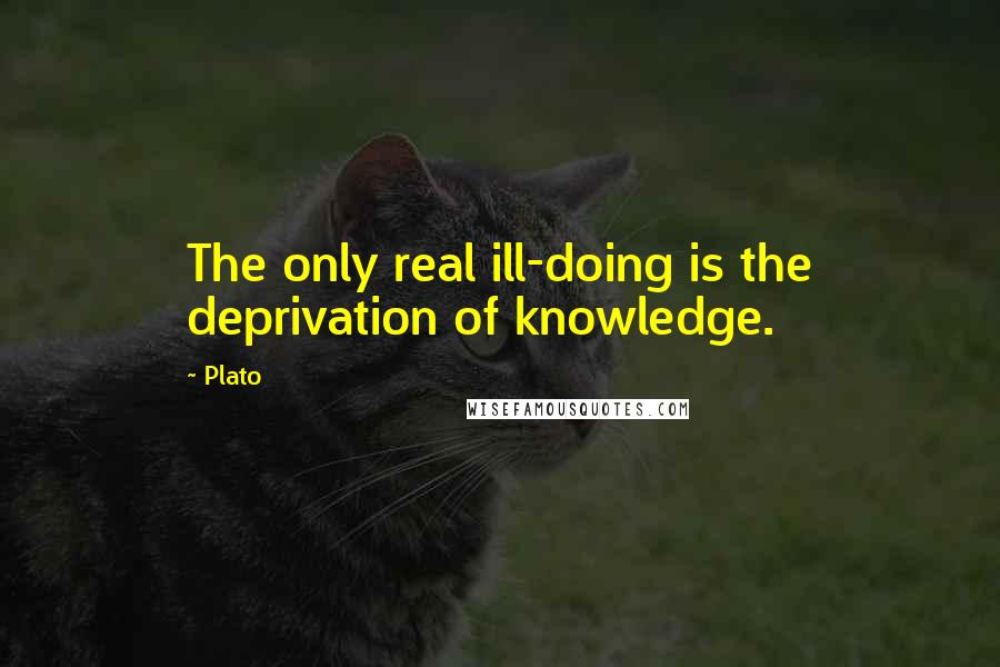 Plato Quotes: The only real ill-doing is the deprivation of knowledge.