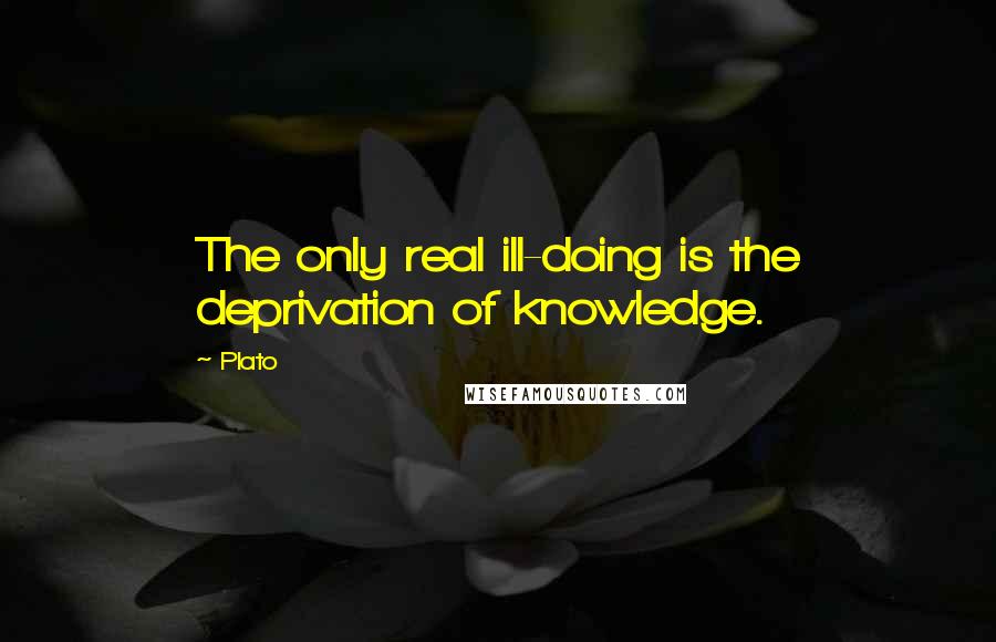 Plato Quotes: The only real ill-doing is the deprivation of knowledge.