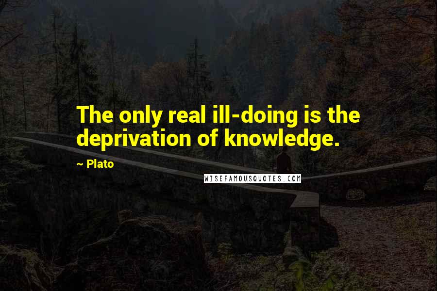 Plato Quotes: The only real ill-doing is the deprivation of knowledge.