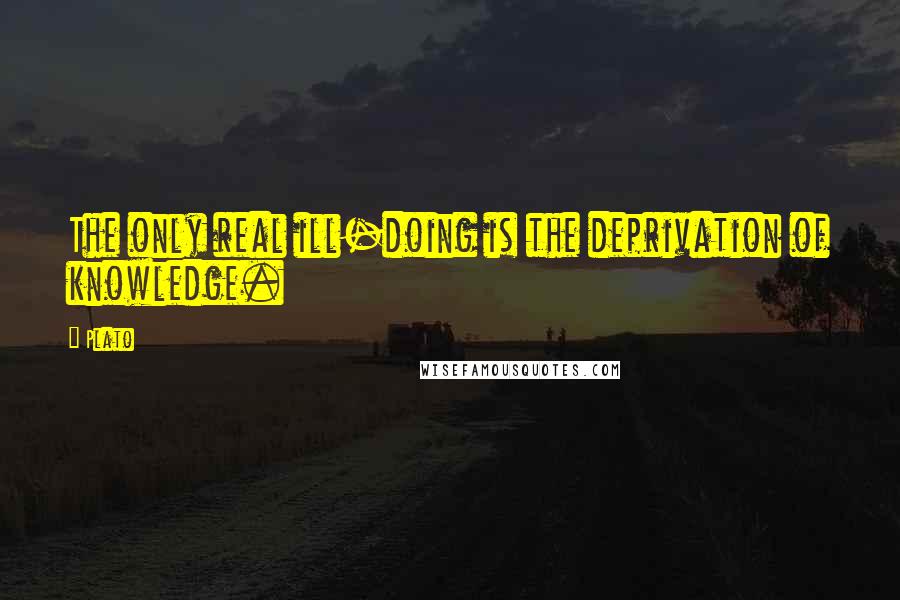 Plato Quotes: The only real ill-doing is the deprivation of knowledge.