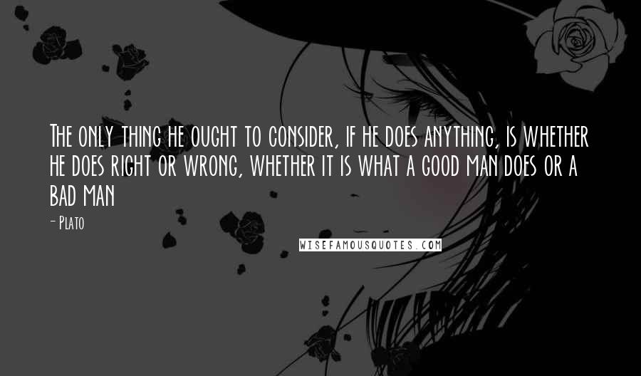 Plato Quotes: The only thing he ought to consider, if he does anything, is whether he does right or wrong, whether it is what a good man does or a bad man