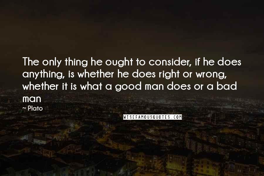 Plato Quotes: The only thing he ought to consider, if he does anything, is whether he does right or wrong, whether it is what a good man does or a bad man