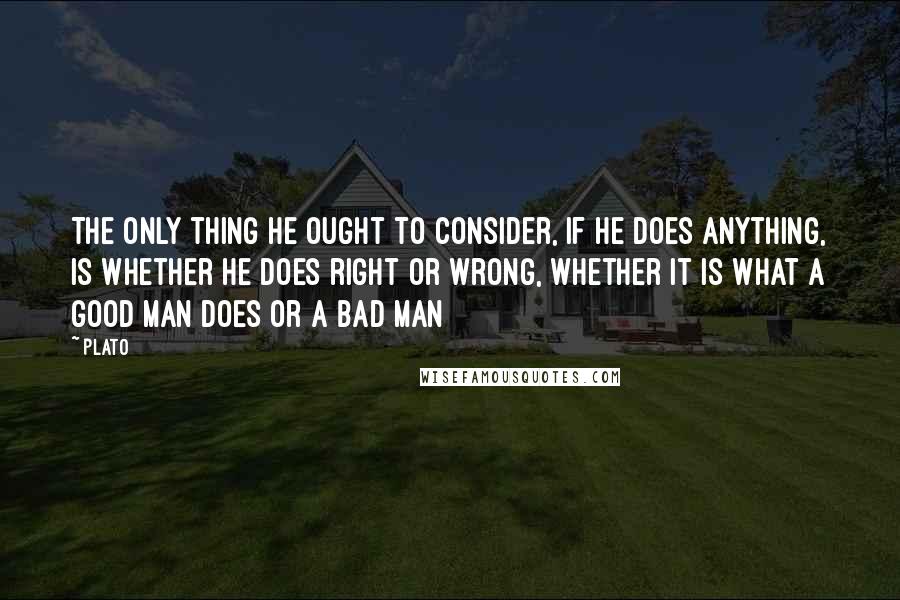 Plato Quotes: The only thing he ought to consider, if he does anything, is whether he does right or wrong, whether it is what a good man does or a bad man