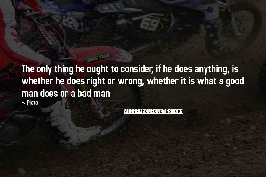 Plato Quotes: The only thing he ought to consider, if he does anything, is whether he does right or wrong, whether it is what a good man does or a bad man