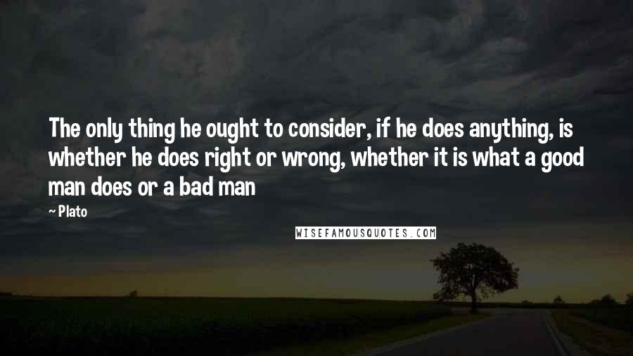 Plato Quotes: The only thing he ought to consider, if he does anything, is whether he does right or wrong, whether it is what a good man does or a bad man