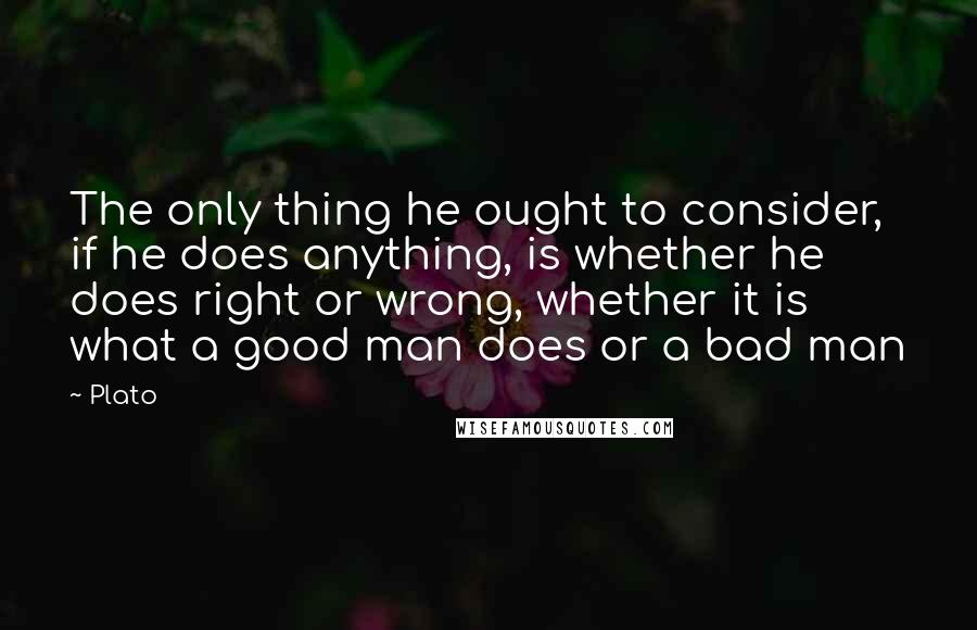 Plato Quotes: The only thing he ought to consider, if he does anything, is whether he does right or wrong, whether it is what a good man does or a bad man