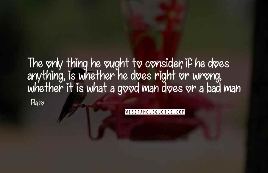 Plato Quotes: The only thing he ought to consider, if he does anything, is whether he does right or wrong, whether it is what a good man does or a bad man