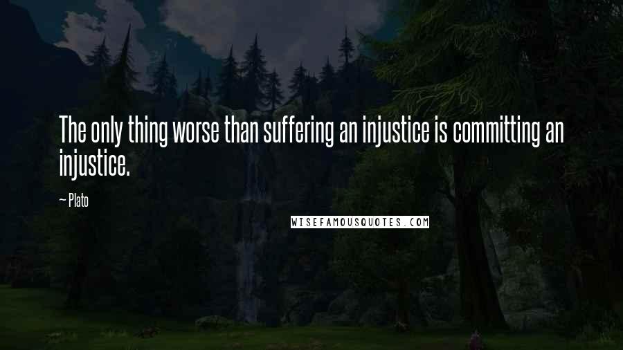 Plato Quotes: The only thing worse than suffering an injustice is committing an injustice.