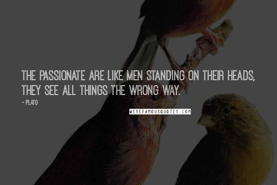 Plato Quotes: The passionate are like men standing on their heads, they see all things the wrong way.