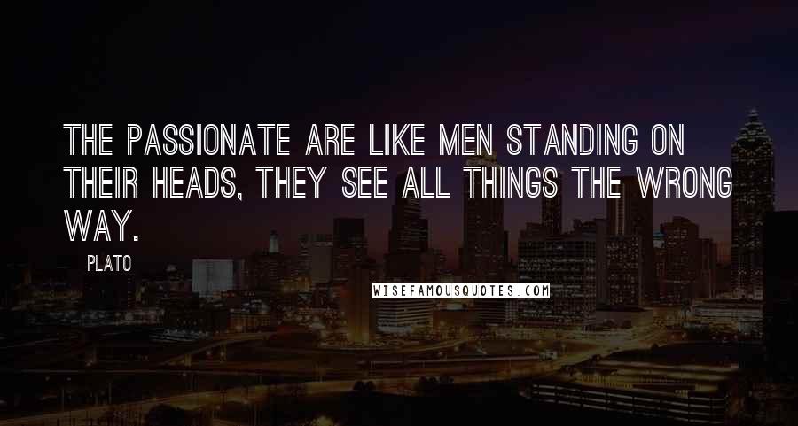 Plato Quotes: The passionate are like men standing on their heads, they see all things the wrong way.