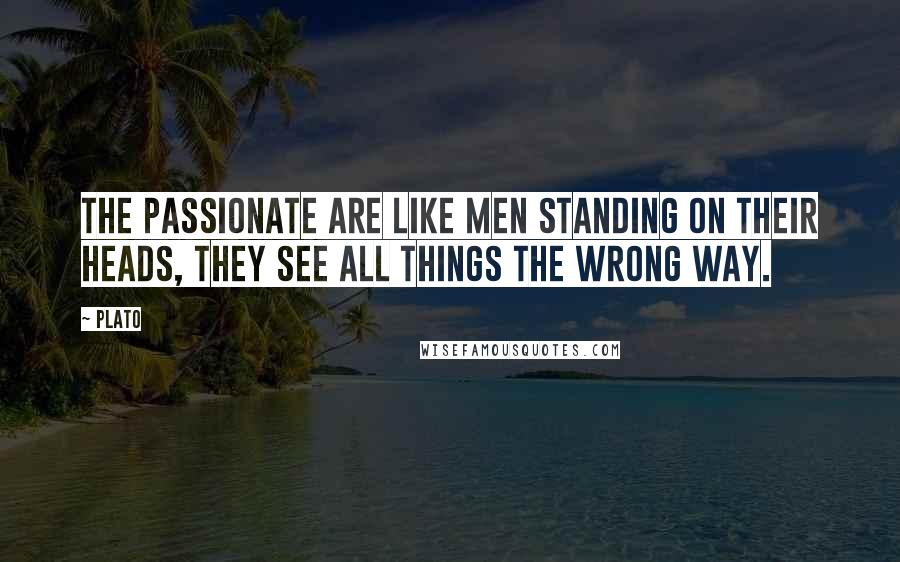 Plato Quotes: The passionate are like men standing on their heads, they see all things the wrong way.