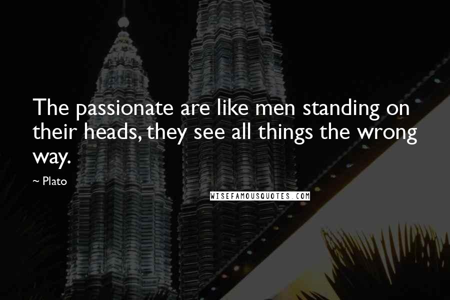 Plato Quotes: The passionate are like men standing on their heads, they see all things the wrong way.