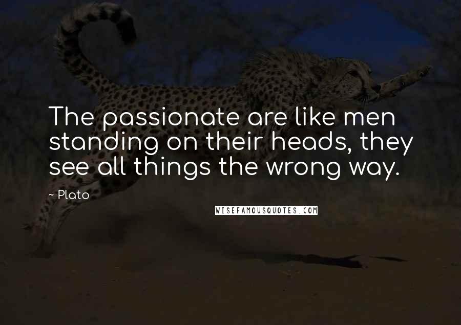 Plato Quotes: The passionate are like men standing on their heads, they see all things the wrong way.