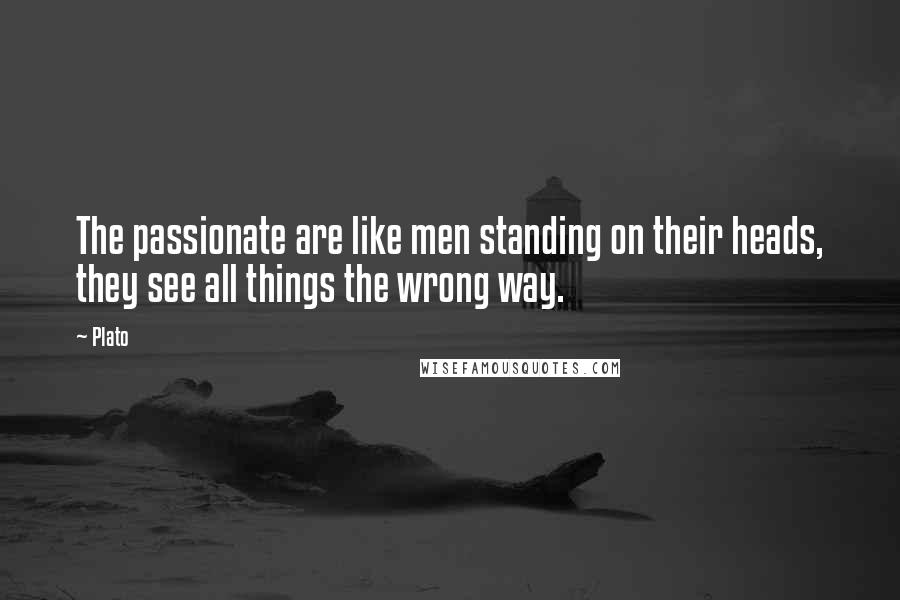 Plato Quotes: The passionate are like men standing on their heads, they see all things the wrong way.