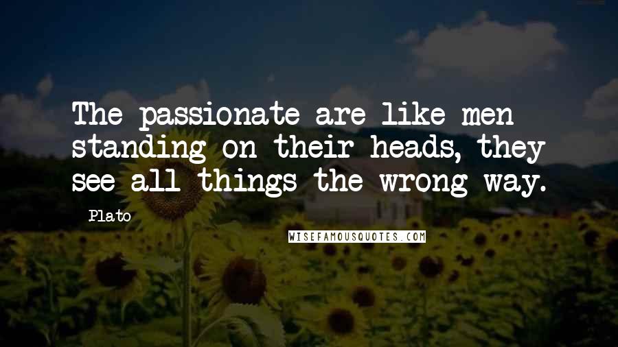 Plato Quotes: The passionate are like men standing on their heads, they see all things the wrong way.