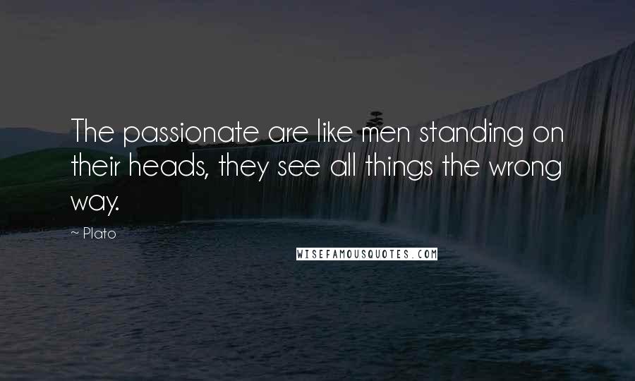 Plato Quotes: The passionate are like men standing on their heads, they see all things the wrong way.