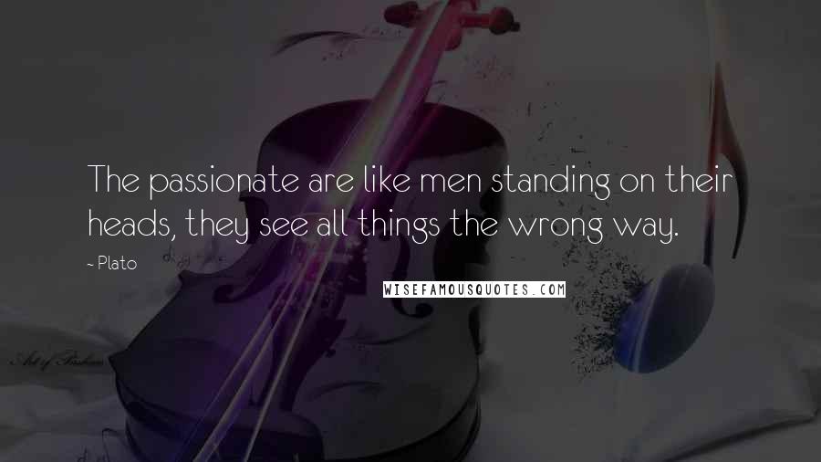 Plato Quotes: The passionate are like men standing on their heads, they see all things the wrong way.